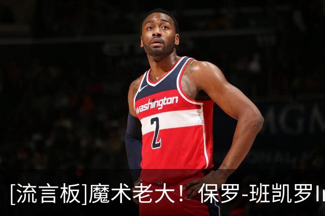 [流言板]魔术老大！保罗-班凯罗Ins分享自己在媒体日上的照片